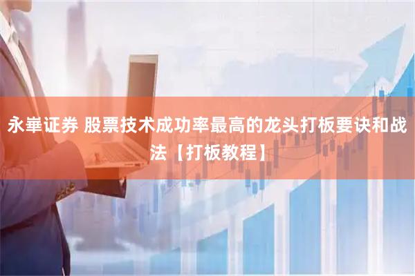 永崋证券 股票技术成功率最高的龙头打板要诀和战法【打板教程】