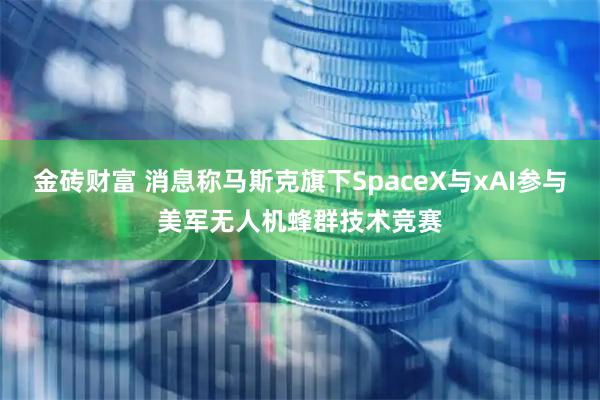 金砖财富 消息称马斯克旗下SpaceX与xAI参与美军无人机蜂群技术竞赛