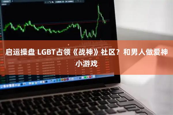 启运操盘 LGBT占领《战神》社区？和男人做爱神小游戏