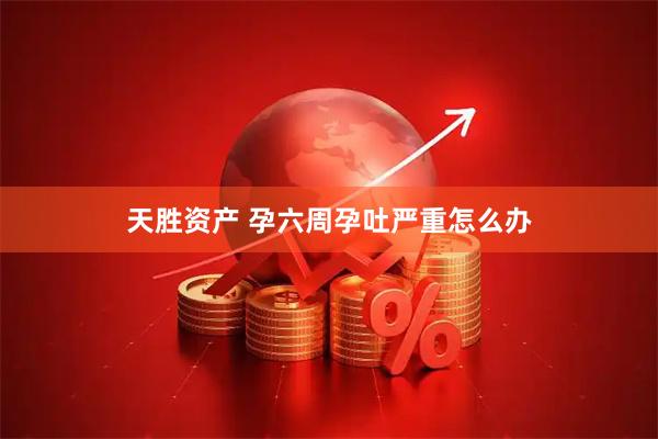 天胜资产 孕六周孕吐严重怎么办