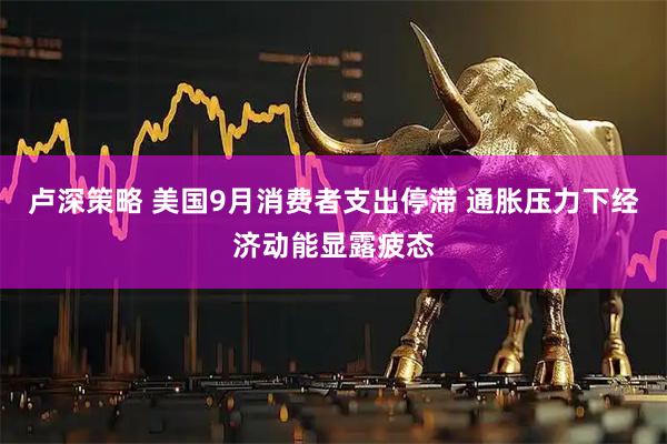 卢深策略 美国9月消费者支出停滞 通胀压力下经济动能显露疲态