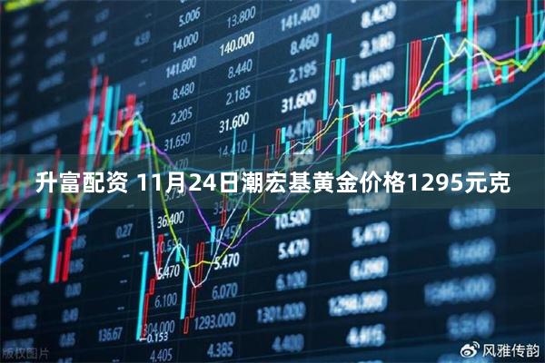 升富配资 11月24日潮宏基黄金价格1295元克