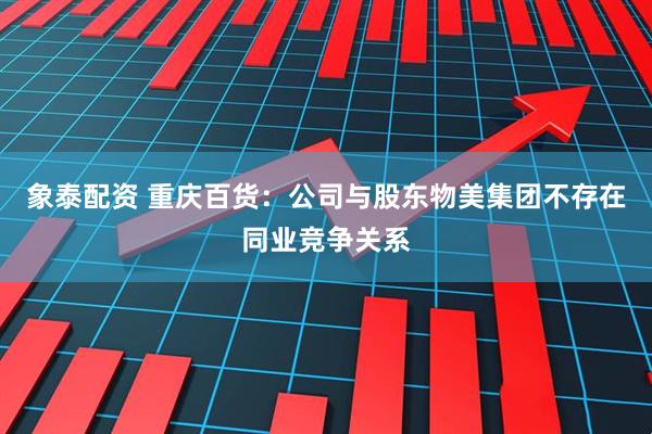 象泰配资 重庆百货：公司与股东物美集团不存在同业竞争关系