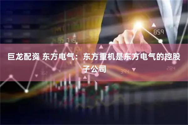 巨龙配资 东方电气：东方重机是东方电气的控股子公司