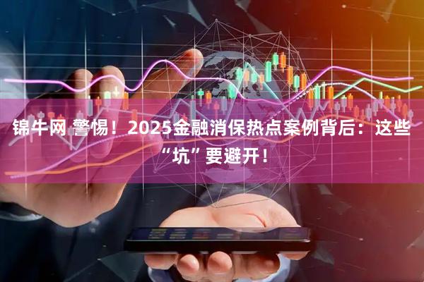 锦牛网 警惕！2025金融消保热点案例背后：这些“坑”要避开！