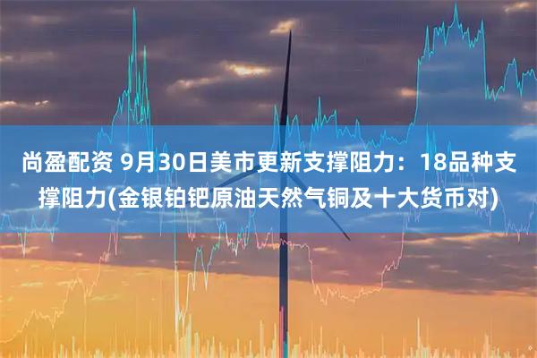 尚盈配资 9月30日美市更新支撑阻力：18品种支撑阻力(金银铂钯原油天然气铜及十大货币对)