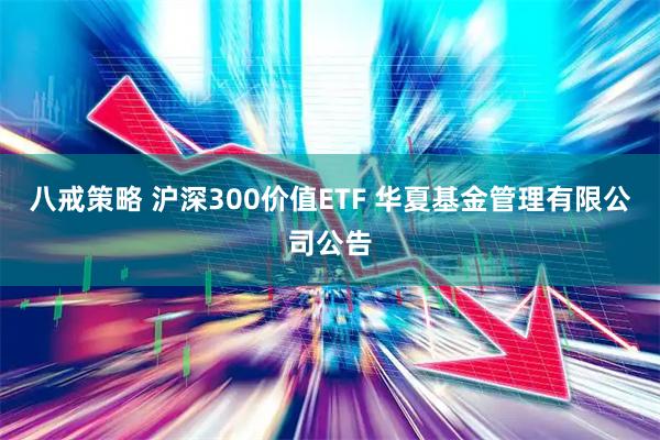 八戒策略 沪深300价值ETF 华夏基金管理有限公司公告