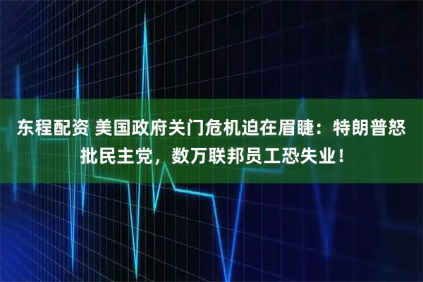 东程配资 美国政府关门危机迫在眉睫：特朗普怒批民主党，数万联邦员工恐失业！