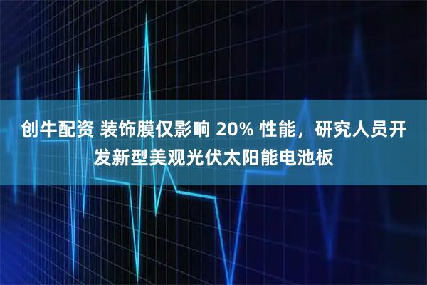 创牛配资 装饰膜仅影响 20% 性能，研究人员开发新型美观光伏太阳能电池板