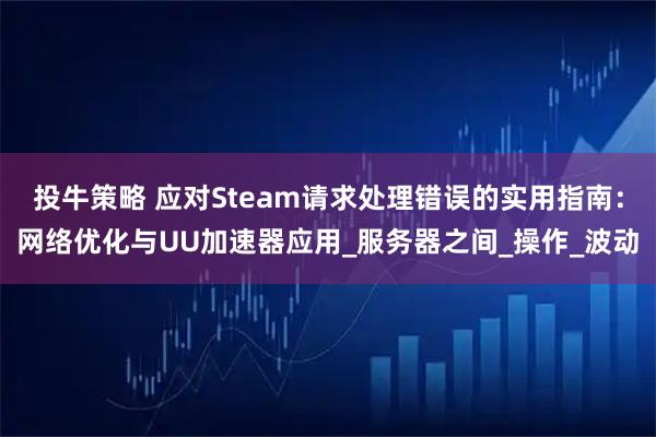 投牛策略 应对Steam请求处理错误的实用指南：网络优化与UU加速器应用_服务器之间_操作_波动